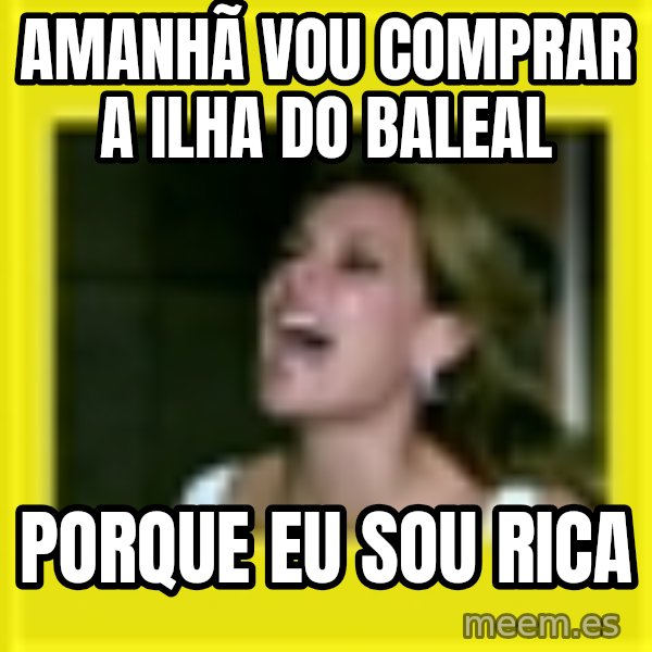Eu Sou Rica meme: AManhã vou comprar a ilha do baleal / porque eu sou rica