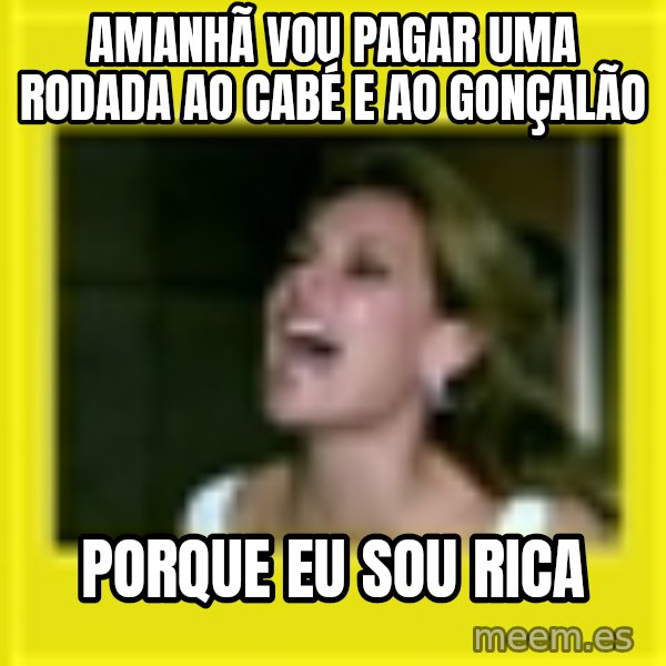 Eu Sou Rica meme: AMANHÃ VOU PAGAR UMA RODADA AO CABÉ E AO GONÇALÃO / PORQUE EU SOU RICA
