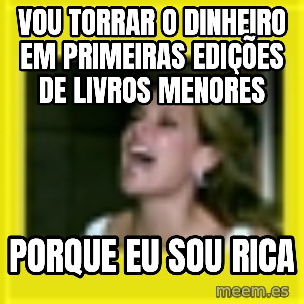 Eu Sou Rica meme: VOU TORRAR O DINHEIRO EM PRIMEIRAS EDIÇÕES DE LIVROS MENORES / PORQUE EU SOU RICA