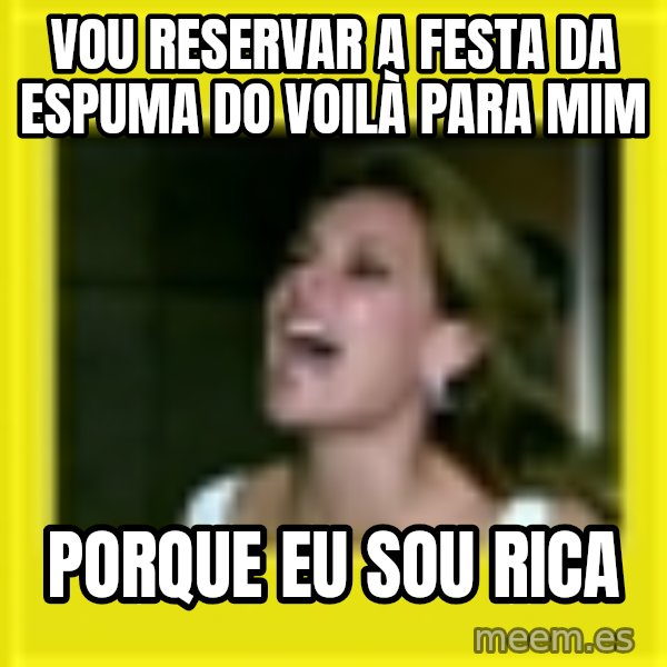 Eu Sou Rica meme: vou reservar a festa da espuma do voilà para mim / porque eu sou rica