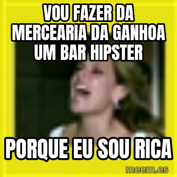 Eu Sou Rica meme: vou fazer da mercearia da ganhoa um bar hipster / porque eu sou rica