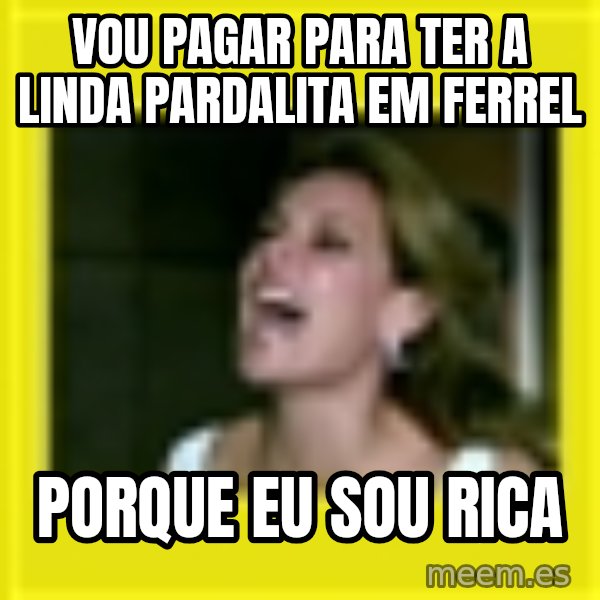 Eu Sou Rica meme: vou pagar para ter a linda pardalita em ferrel / porque eu sou rica