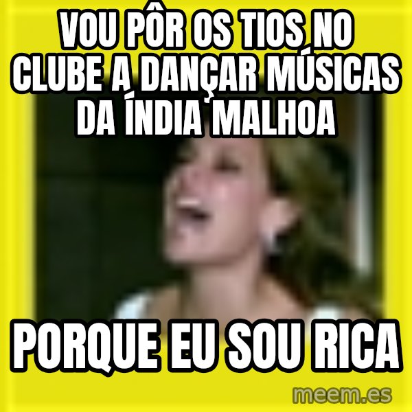 Eu Sou Rica meme: vou pôr os tios no clube a dançar músicas da índia malhoa / porque eu sou rica