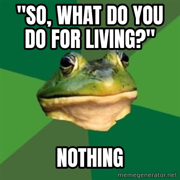 Foul Bachelor Frog meme: "so, what do you do for living?" / nothing