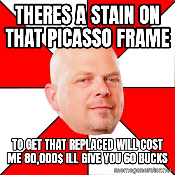 Pawn Stars meme: theres a stain on that picasso frame / to get that replaced will cost me 80,000$ ill give you 60 bucks