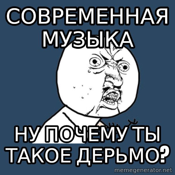 Y U No meme: СОВРЕМЕННАЯ МУЗЫКА / НУ ПОЧЕМУ ТЫ ТАКОЕ ДЕРЬМО?