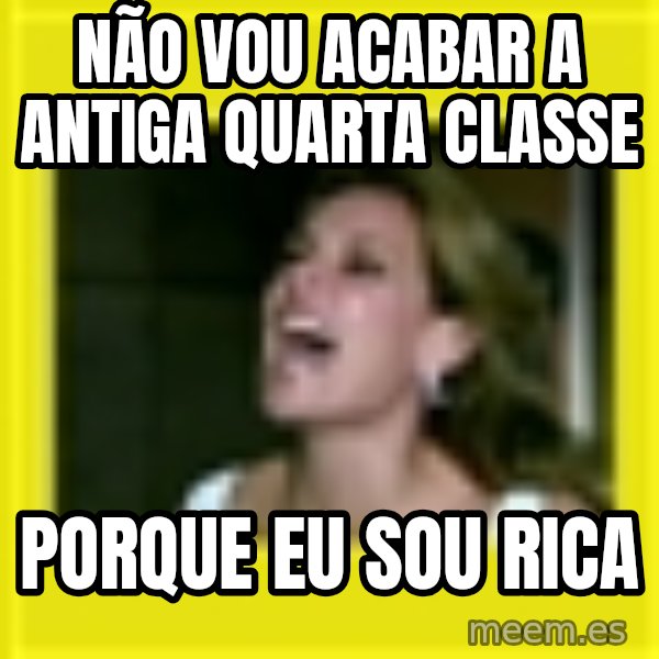 Eu Sou Rica meme: NÃO VOU ACABAR A ANTIGA QUARTA CLASSE / PORQUE EU SOU RICA