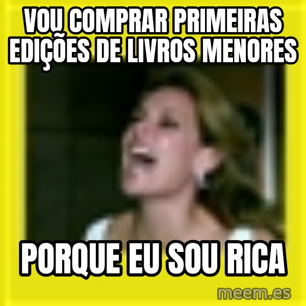 Eu Sou Rica meme: VOU COMPRAR PRIMEIRAS EDIÇÕES DE LIVROS MENORES / PORQUE EU SOU RICA