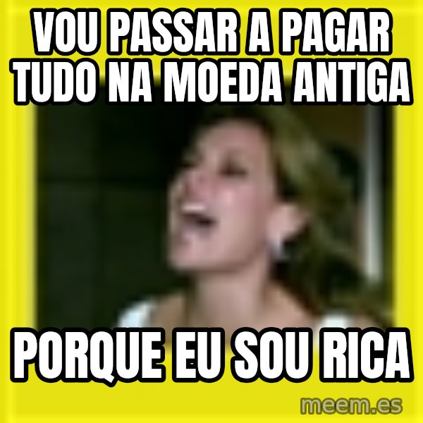 Eu Sou Rica meme: vou passar a pagar tudo na moeda antiga / porque eu sou rica
