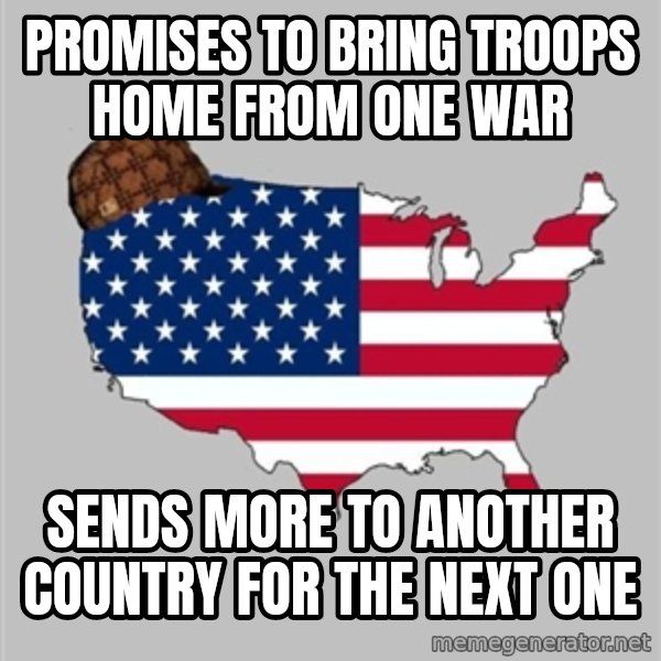 Scumbag America2 meme: PROMISES TO BRING TROOPS HOME FROM ONE WAR / SENDS MORE TO ANOTHER COUNTRY FOR THE NEXT ONE
