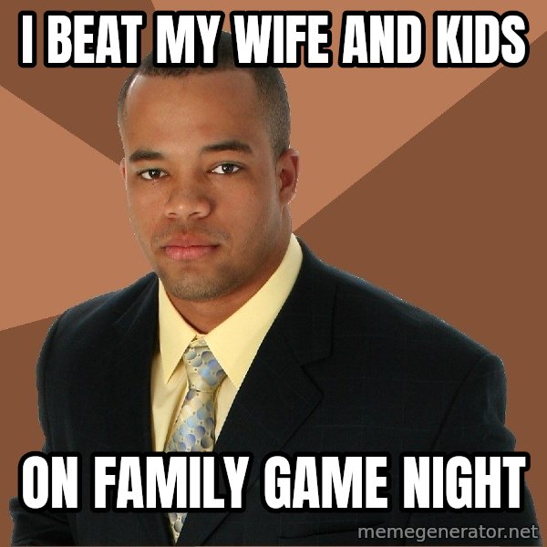 Successful Black Man meme: I BEAT MY WIFE AND KIDS / ON FAMILY GAME NIGHT