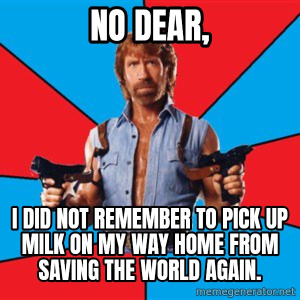 Chuck Norris  meme: no dear, / i did not remember to pick up milk on my way home from saving the world again.