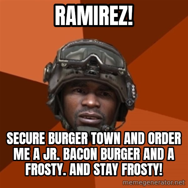 Sgt. Foley meme: Ramirez! / secure burger town and order me a jr. bacon burger and a frosty. and stay frosty!