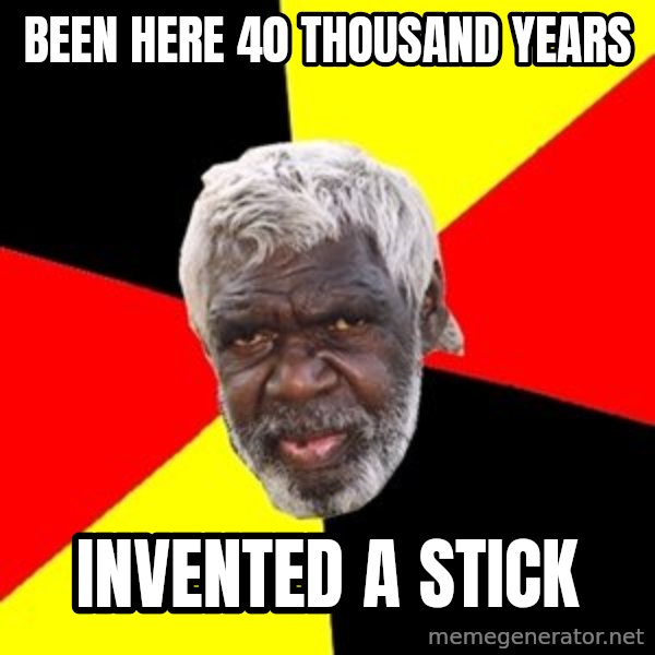 Aboriginal meme: Been here 40 thousand years / invented a stick
