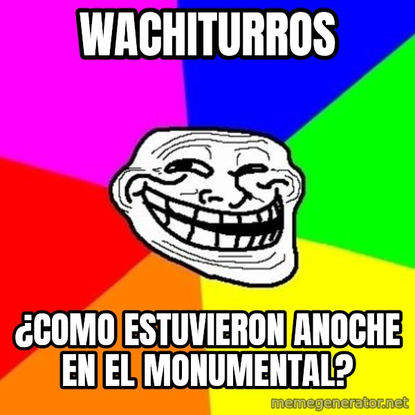Trollface meme: WACHITURROS / ¿COMO ESTUVIERON ANOCHE EN EL MONUMENTAL?