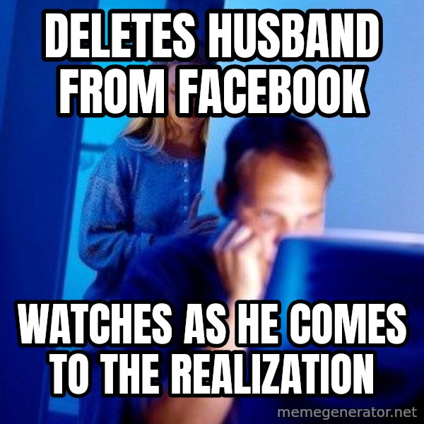 Internet Husband meme: deletes husband from facebook / watches as he comes to the realization