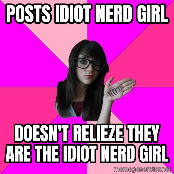 Idiot Nerd Girl meme: posts idiot nerd girl / doesn't relieze they are the idiot nerd girl