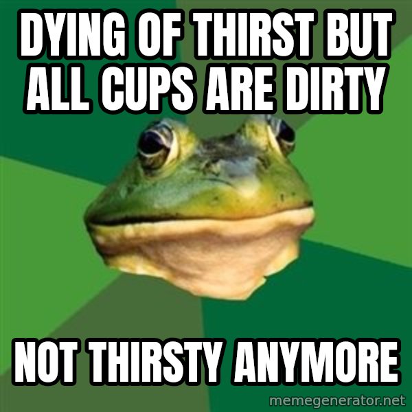 Foul Bachelor Frog meme: dying of thirst but all cups are dirty / not thirsty anymore