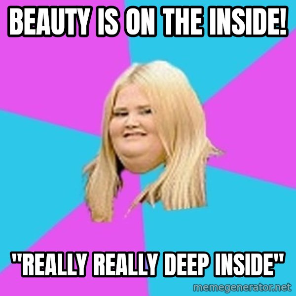 Fat Girl meme: beauty is on the inside! / "really really deep inside"
