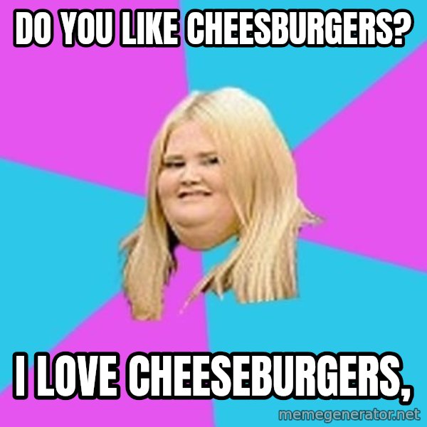 Fat Girl meme: Do you like cheesburgers? / I Love cheeseburgers,