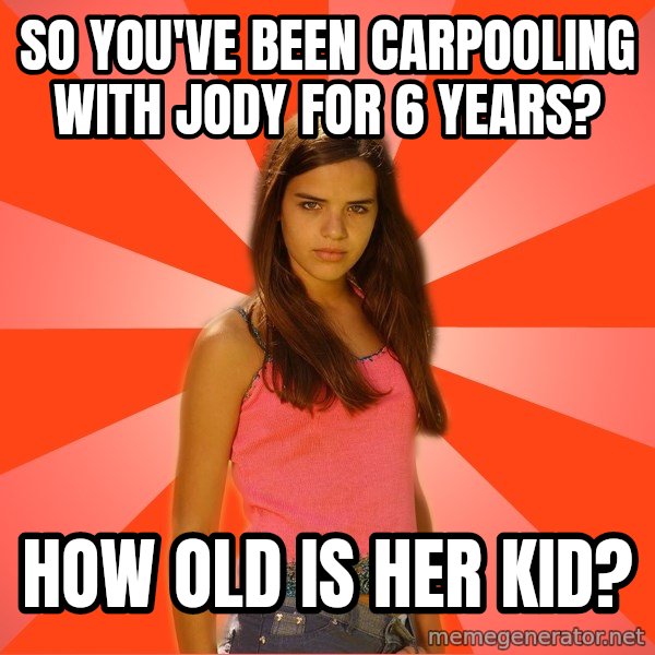 Jealous Girl meme: So you've been carpooling with jody for 6 years? / How Old is her kid?