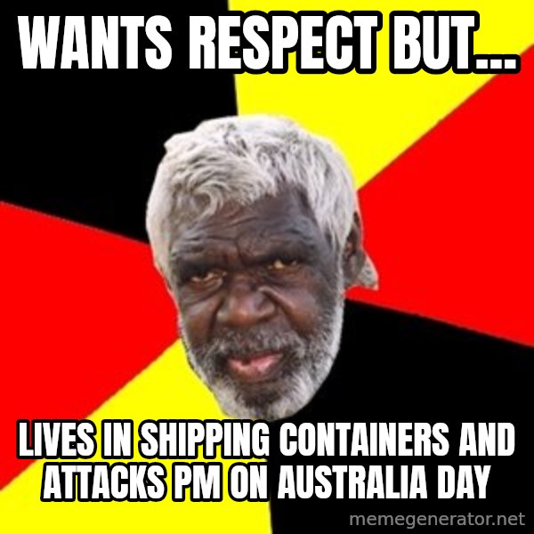 Aboriginal meme: WANTS RESPECT BUT... / LIVES IN SHIPPING CONTAINERS AND ATTACKS PM ON AUSTRALIA DAY
