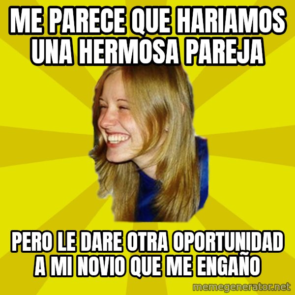 Trologirl meme: me parece que hariamos una hermosa pareja / pero le dare otra oportunidad a mi novio que me engaño