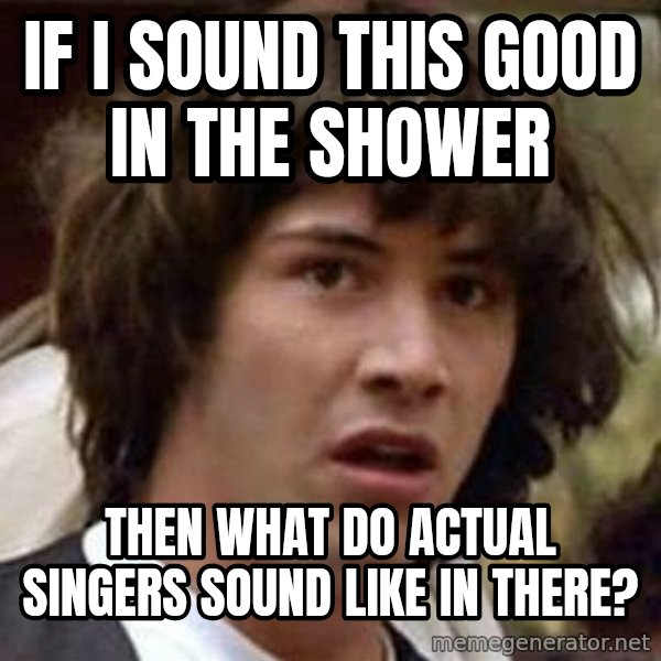 Conspiracy Keanu meme: if i sound this good in the shower / then what do actual singers sound like in there?