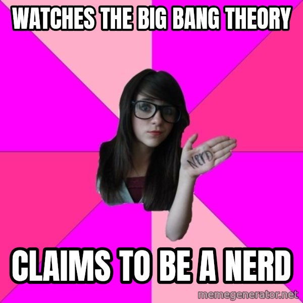 Idiot Nerd Girl meme: Watches the big bang theory / claims to be a nerd