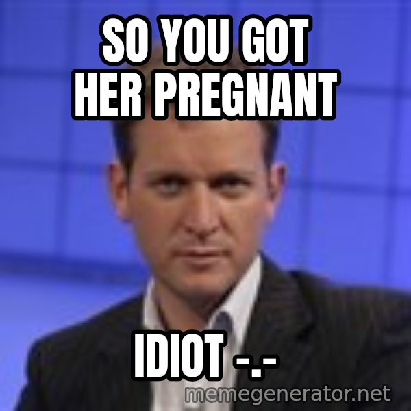 Jeremy Kyle meme: so you got her pregnant / idiot -.-