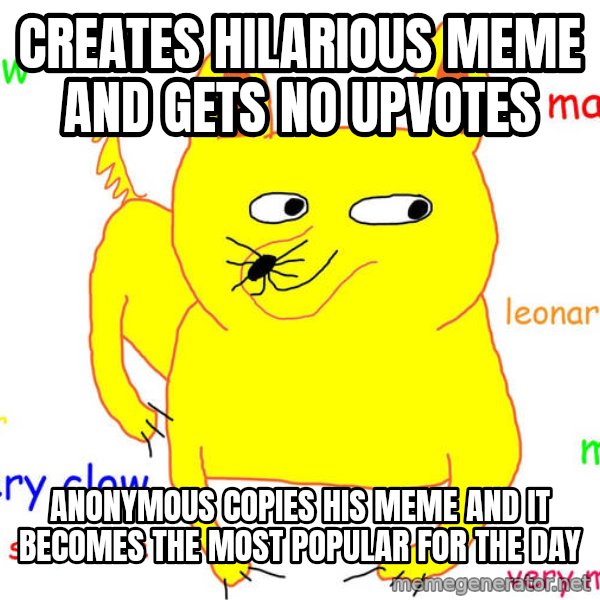 Forever Alone meme: creates hilarious meme and gets no upvotes / anonymous copies his meme and it becomes the most popular for the day