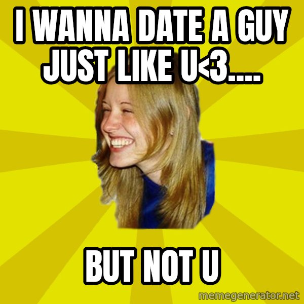 Trologirl meme: i wanna date a guy just like u<3.... / but not u