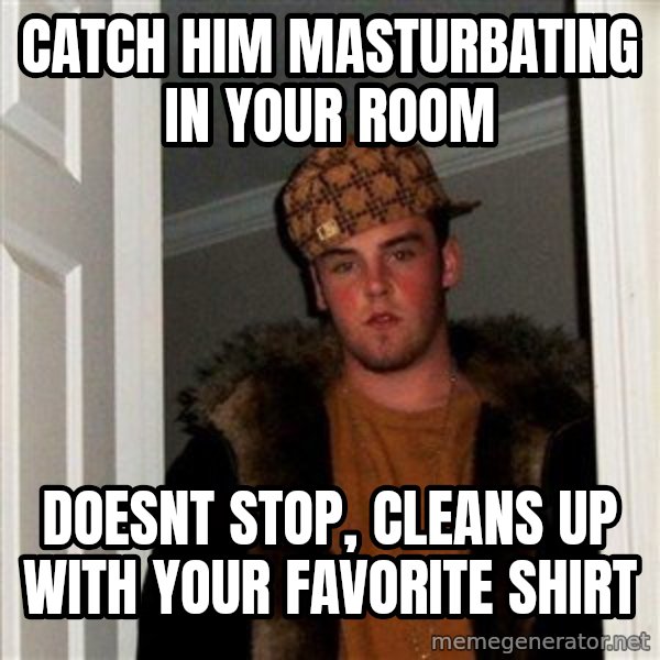 Scumbag Steve meme: catch him masturbating in your room / doesnt stop, cleans up with your favorite shirt