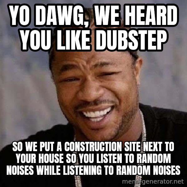 Yo Dawg meme: Yo dawg, We heard you like dubstep / So we put a construction site next tO your house so you listen to random noises while listening to random noises