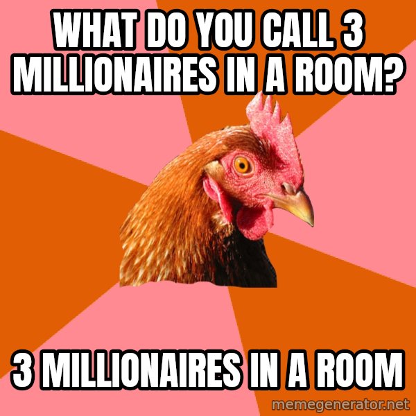 Anti Joke Chicken meme: What do you call 3 MILLIONAIRES in a room? / 3 millionaires in a room