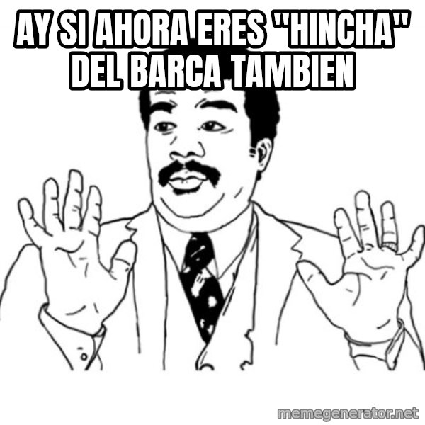 AY SI meme: Ay si  ahora eres "hincha" del barca tambien