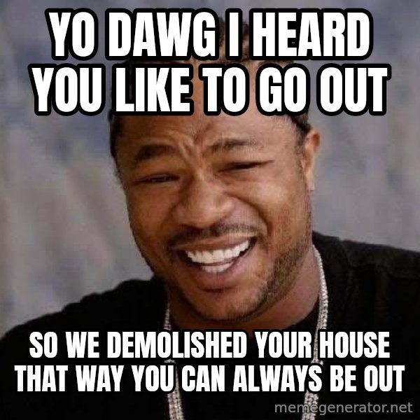Yo Dawg meme: Yo dawg I heard you like to go out / so we demolished your house that way you can always be out