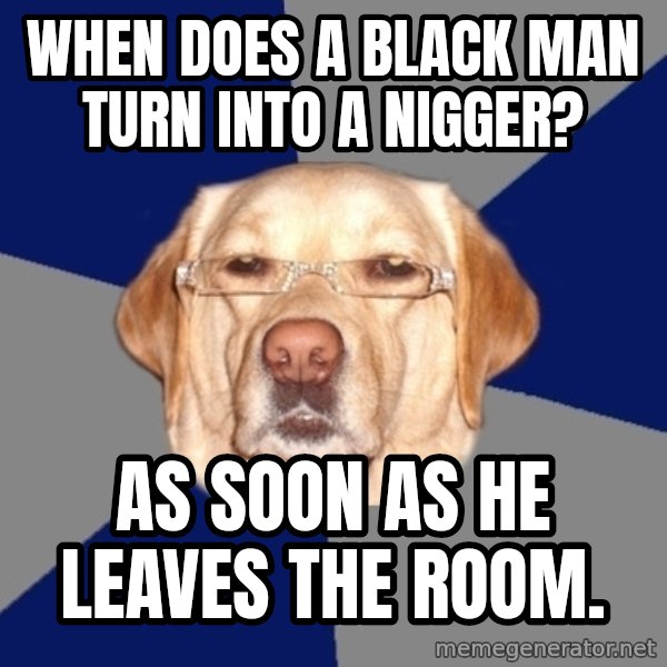Racist Dawg meme: When does a black man turn into a nigger? / As soon as he leaves the room.
