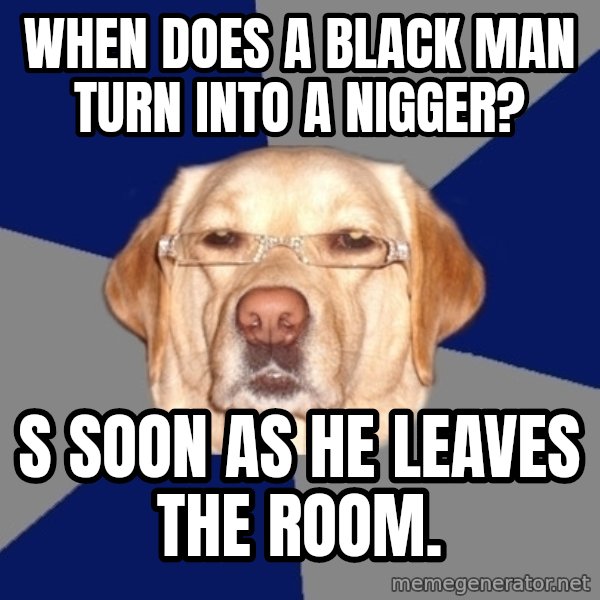 Racist Dawg meme: When does a black man turn into a nigger? / s soon as he leaves the room.