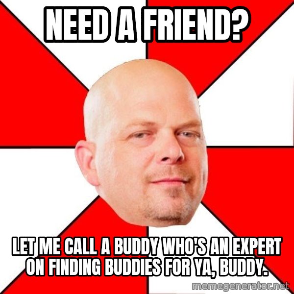 Pawn Stars meme: Need a friend? / Let me call a buddy who's an expert on finding buddies for ya, buddy.