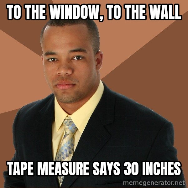 Successful Black Man meme: to the window, to the wall / tape measure says 30 inches