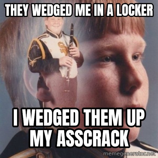PTSD Clarinet Boy meme: they wedged me in a locker / i wedged them up my asscrack