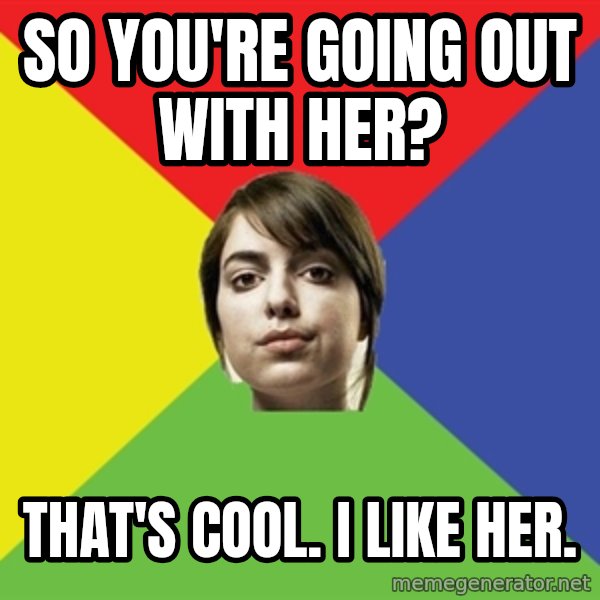 Non Jealous Girl meme: so you're going out with her? / THAT'S COOL. I LIKE HER.