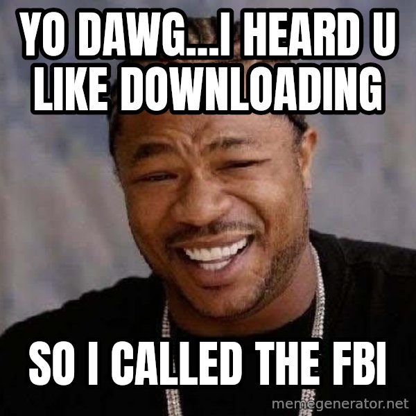 Yo Dawg meme: yo dawg...i heard u like downloading / so i called the fbi