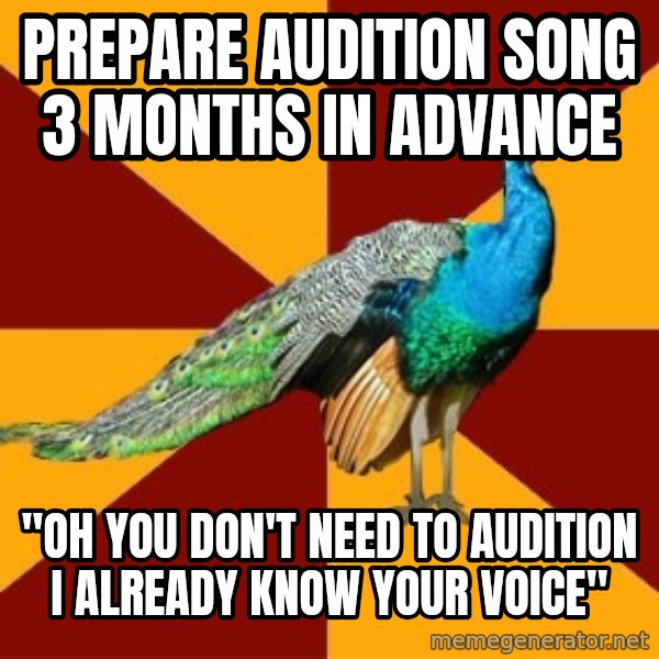 Thespian Peacock meme: PREPARE AUDITION SONG 3 MONTHS IN ADVANCE / "OH YOU DON'T NEED TO AUDITION I ALREADY KNOW YOUR VOICE"