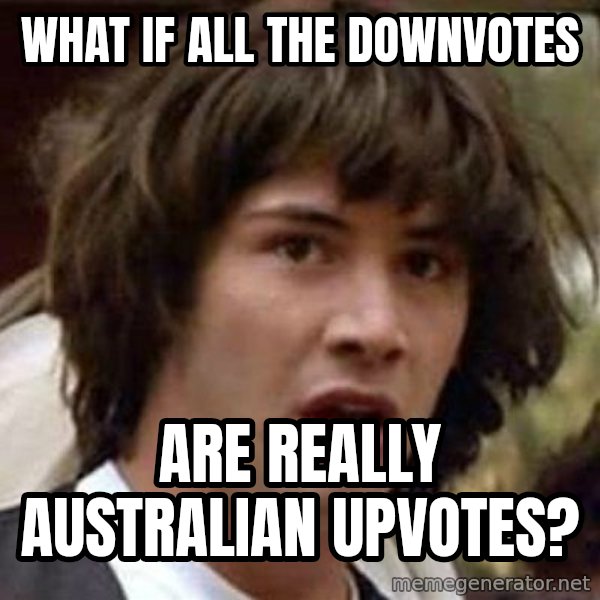 Conspiracy Keanu meme: What if all the downvotes / are really australian upvotes?