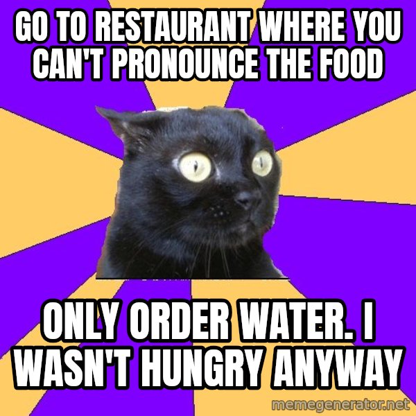 Anxiety Cat meme: go to restaurant where you can't pronounce the food / only order water. I wasn't hungry anyway
