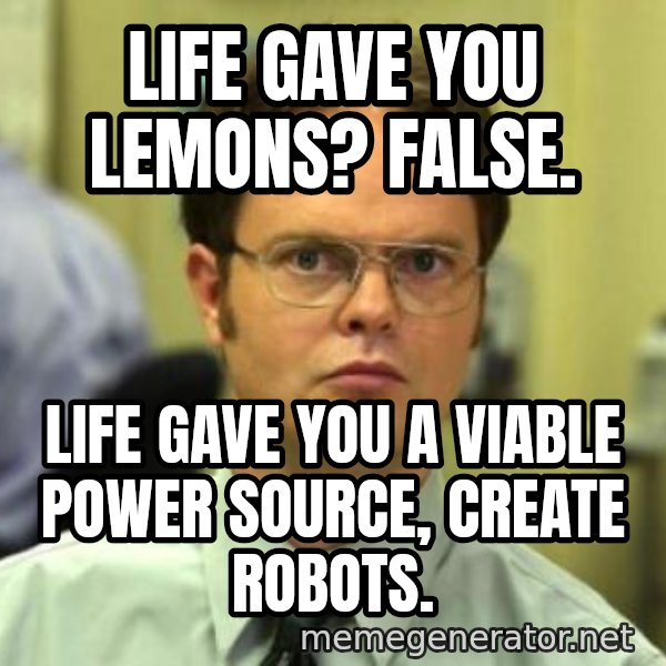 Dwight Shrute meme: Life gave you lemons? False. / life gave you a viable power source, create robots.