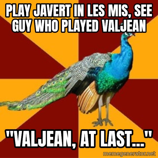 Thespian Peacock meme: play javert in les mis, see guy who played valjean / "Valjean, at last..."