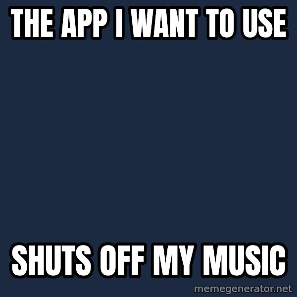 First World Problems meme: The App I want to use / Shuts off my music